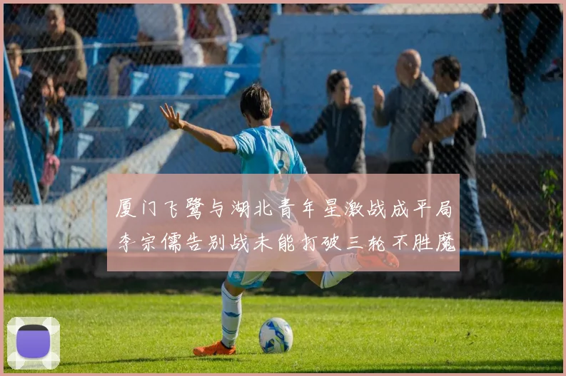 厦门飞鹭与湖北青年星激战成平局李宗儒告别战未能打破三轮不胜魔咒