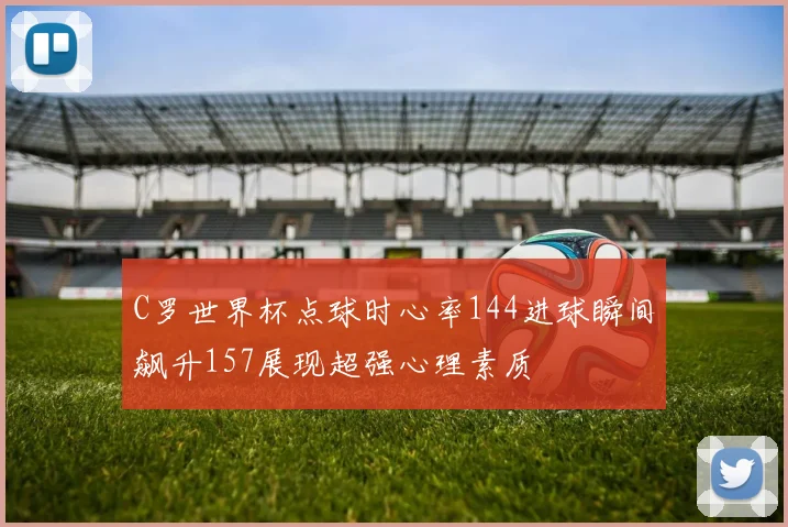 C罗世界杯点球时心率144进球瞬间飙升157展现超强心理素质