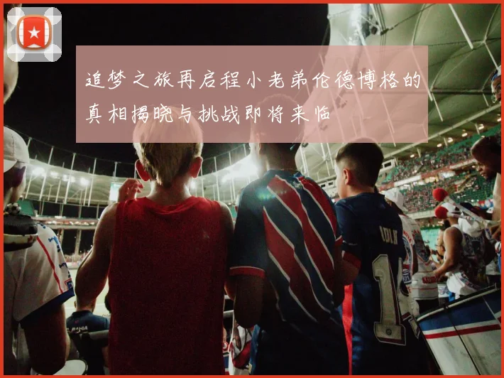 追梦之旅再启程小老弟伦德博格的真相揭晓与挑战即将来临