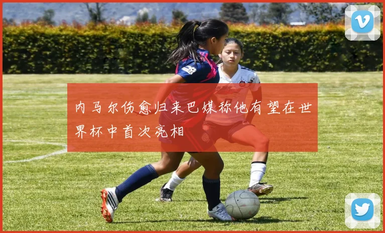 内马尔伤愈归来巴媒称他有望在世界杯中首次亮相