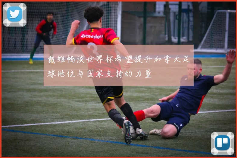 戴维畅谈世界杯希望提升加拿大足球地位与国家支持的力量
