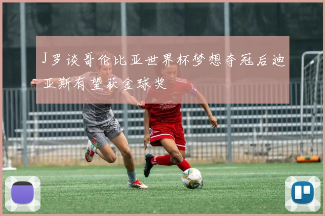 J罗谈哥伦比亚世界杯梦想夺冠后迪亚斯有望获金球奖