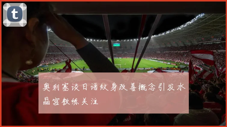奥利塞谈日语纹身改善概念引发水晶宫教练关注