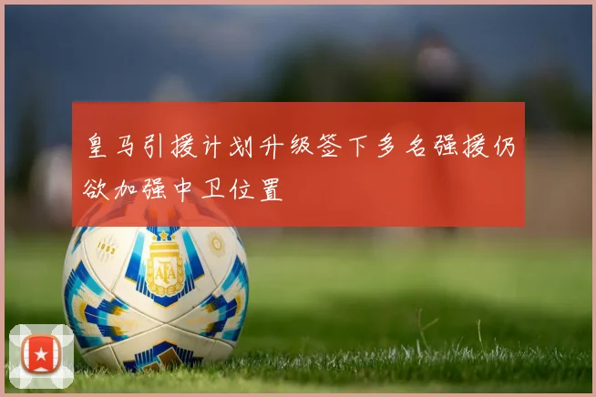 皇马引援计划升级签下多名强援仍欲加强中卫位置