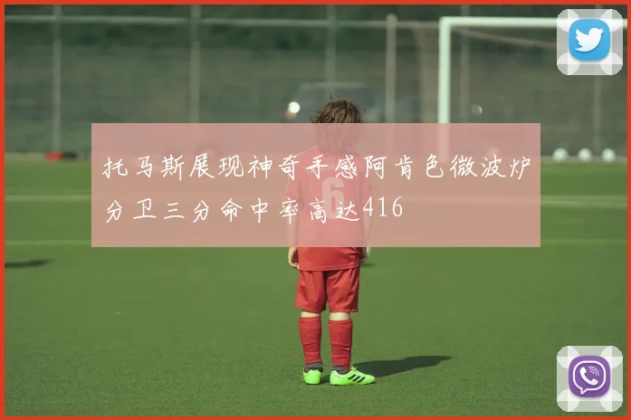 托马斯展现神奇手感阿肯色微波炉分卫三分命中率高达416