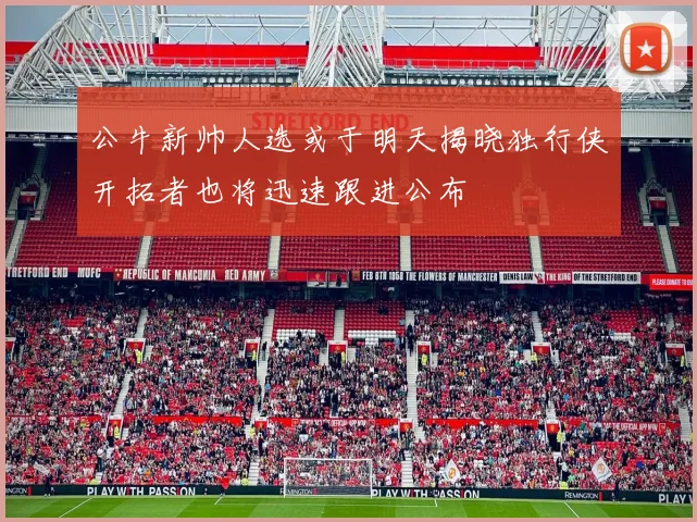 公牛新帅人选或于明天揭晓独行侠开拓者也将迅速跟进公布