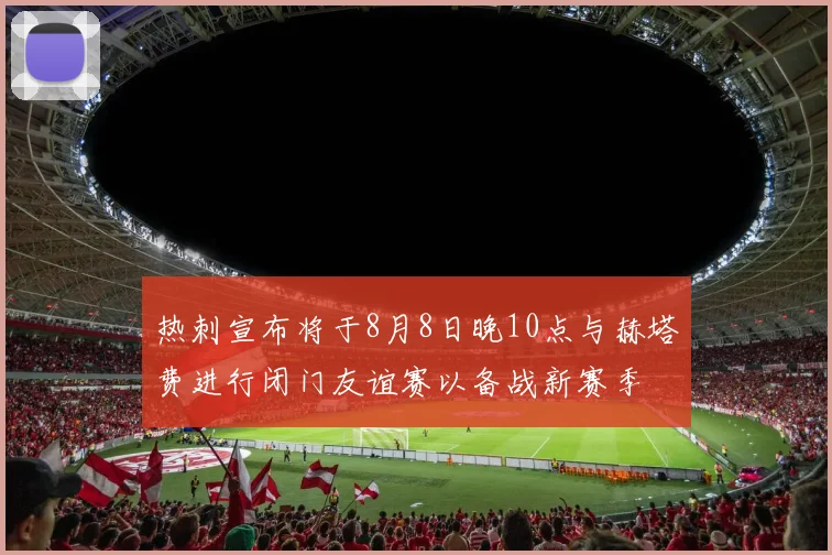 热刺宣布将于8月8日晚10点与赫塔费进行闭门友谊赛以备战新赛季