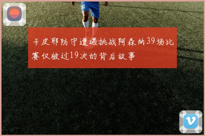 卡皮耶防守遭遇挑战阿森纳39场比赛仅被过19次的背后故事