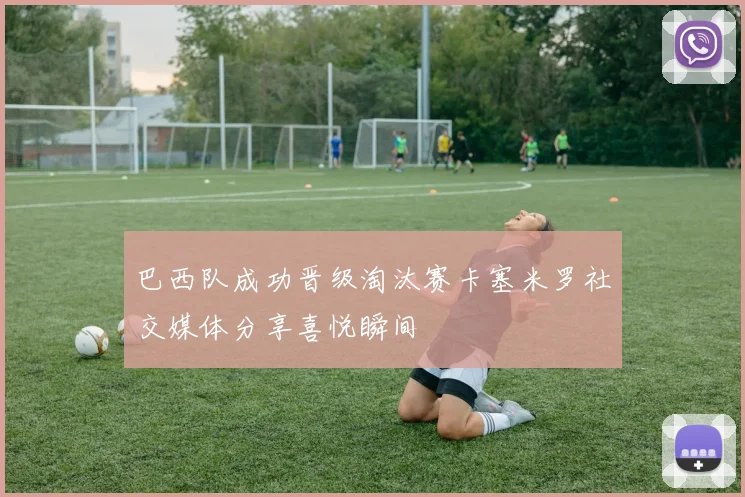 巴西队成功晋级淘汰赛卡塞米罗社交媒体分享喜悦瞬间