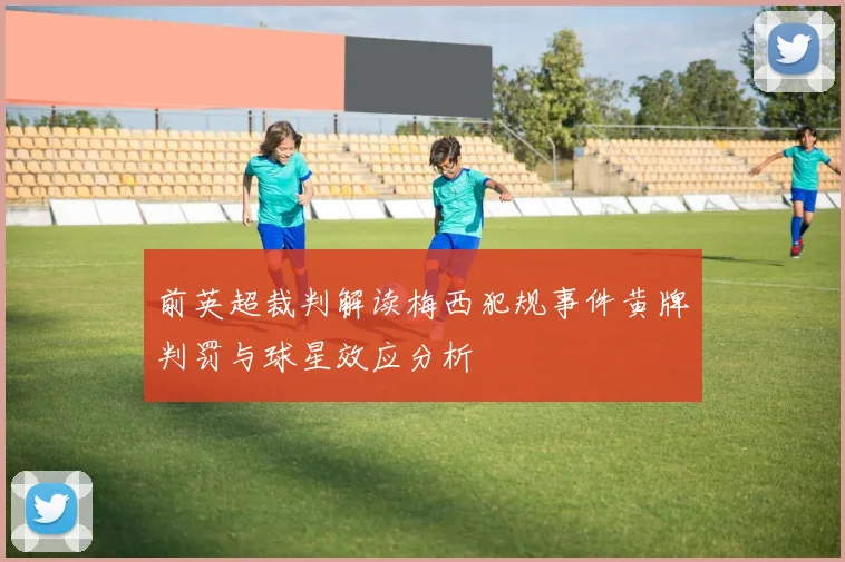 前英超裁判解读梅西犯规事件黄牌判罚与球星效应分析